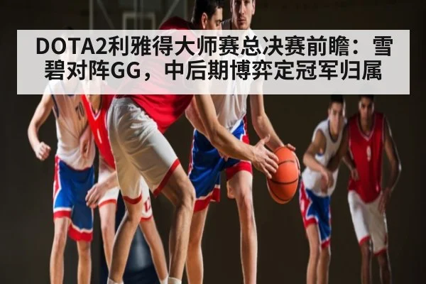 DOTA2利雅得大师赛总决赛前瞻：雪碧对阵GG，中后期博弈定冠军归属